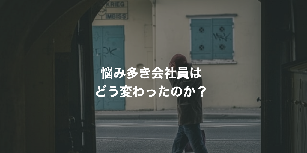 悩み多き会社員はどう変わったのか？